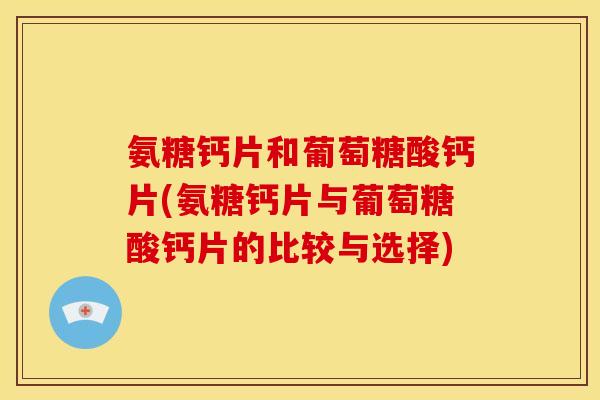 氨糖钙片和葡萄糖酸钙片(氨糖钙片与葡萄糖酸钙片的比较与选择)
