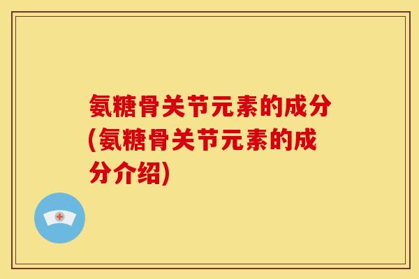 氨糖骨关节元素的成分(氨糖骨关节元素的成分介绍)