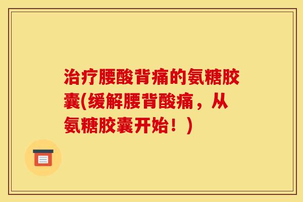 治疗腰酸背痛的氨糖胶囊(缓解腰背酸痛，从氨糖胶囊开始！)