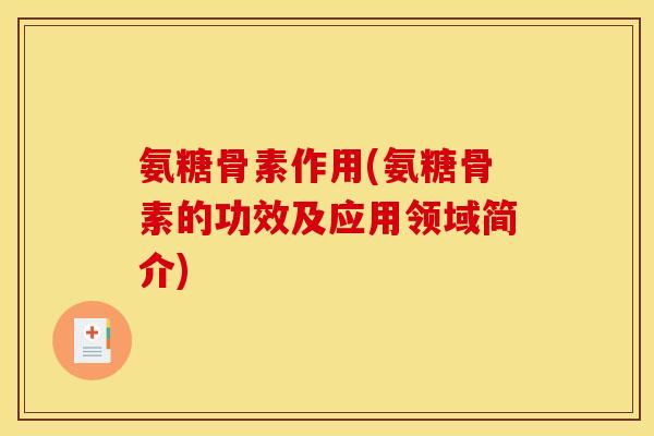 氨糖骨素作用(氨糖骨素的功效及应用领域简介)