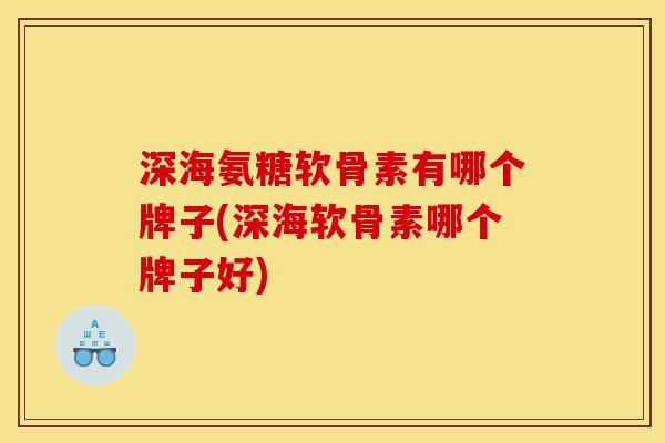 深海氨糖软骨素有哪个牌子(深海软骨素哪个牌子好)