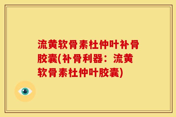 流黄软骨素杜仲叶补骨胶囊(补骨利器：流黄软骨素杜仲叶胶囊)
