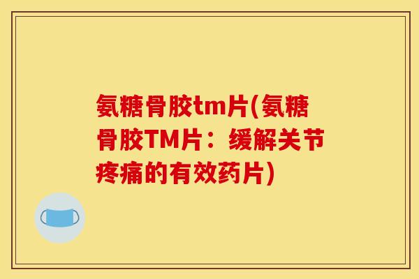 氨糖骨胶tm片(氨糖骨胶TM片：缓解关节疼痛的有效药片)