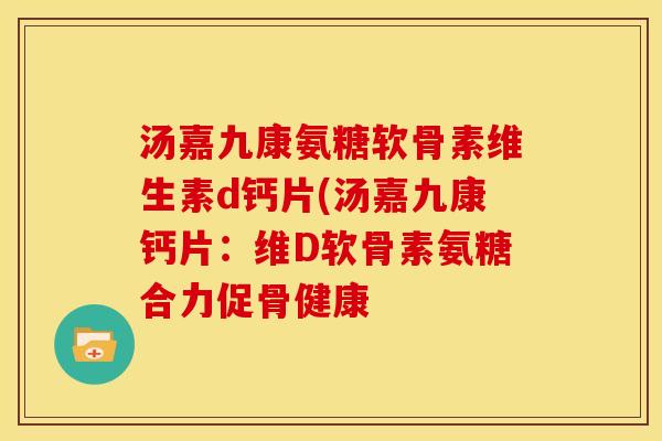 汤嘉九康氨糖软骨素维生素d钙片(汤嘉九康钙片：维D软骨素氨糖合力促骨健康