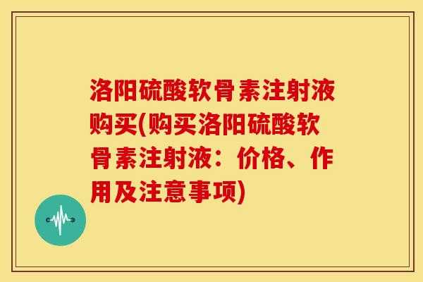 洛阳硫酸软骨素注射液购买(购买洛阳硫酸软骨素注射液：价格、作用及注意事项)