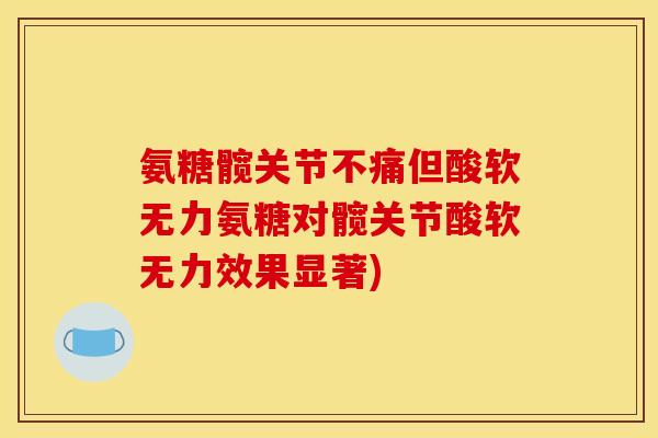 氨糖髋关节不痛但酸软无力氨糖对髋关节酸软无力效果显著)