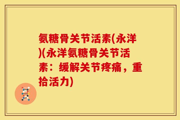 氨糖骨关节活素(永洋)(永洋氨糖骨关节活素：缓解关节疼痛，重拾活力)