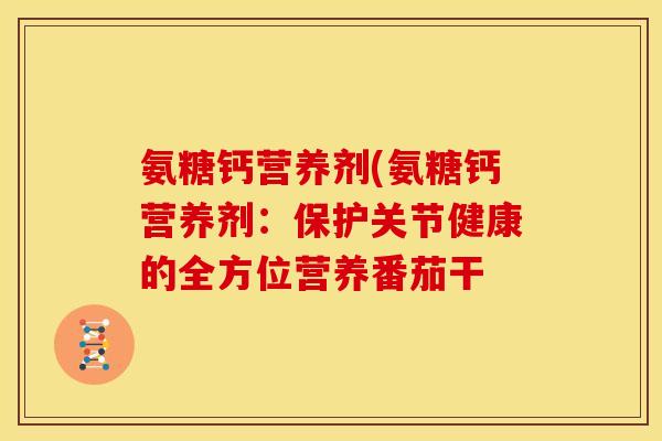 氨糖钙营养剂(氨糖钙营养剂：保护关节健康的全方位营养番茄干