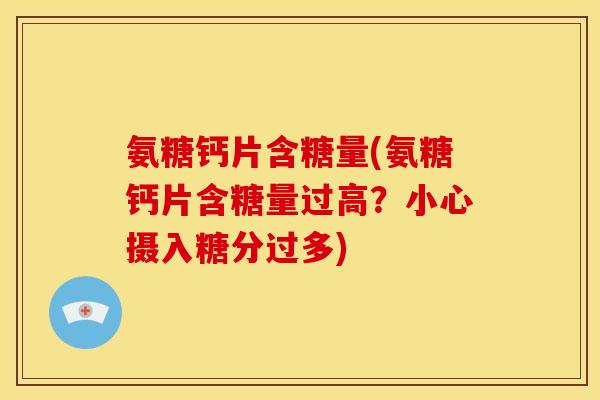 氨糖钙片含糖量(氨糖钙片含糖量过高？小心摄入糖分过多)