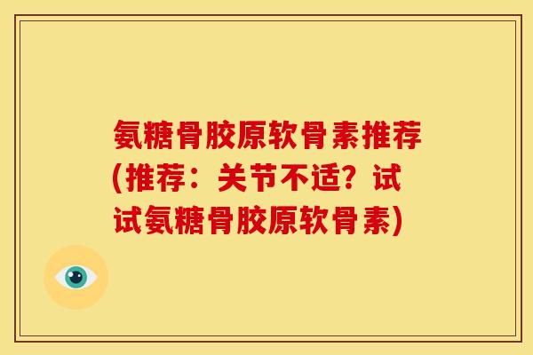 氨糖骨胶原软骨素推荐(推荐：关节不适？试试氨糖骨胶原软骨素)