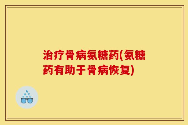 治疗骨病氨糖药(氨糖药有助于骨病恢复)