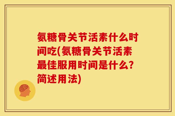 氨糖骨关节活素什么时间吃(氨糖骨关节活素最佳服用时间是什么？简述用法)