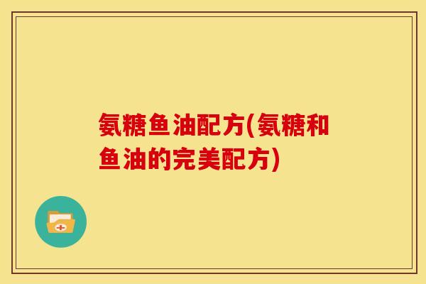 氨糖鱼油配方(氨糖和鱼油的完美配方)
