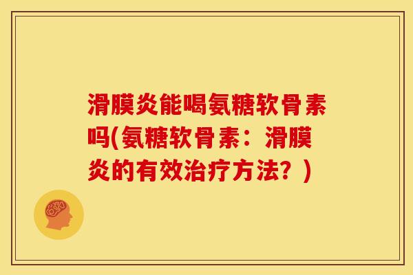 滑膜炎能喝氨糖软骨素吗(氨糖软骨素：滑膜炎的有效治疗方法？)