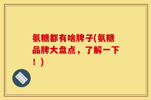 氨糖都有啥牌子(氨糖品牌大盘点，了解一下！)