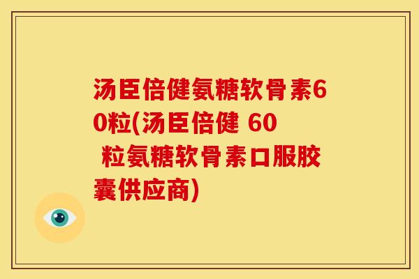 汤臣倍健氨糖软骨素60粒(汤臣倍健 60 粒氨糖软骨素口服胶囊供应商)