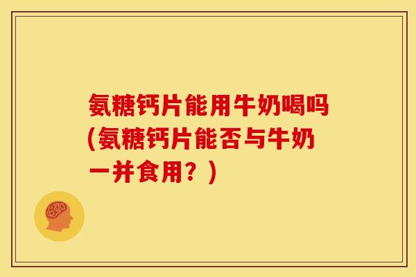 氨糖钙片能用牛奶喝吗(氨糖钙片能否与牛奶一并食用？)