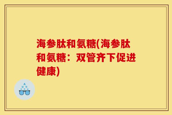 海参肽和氨糖(海参肽和氨糖：双管齐下促进健康)