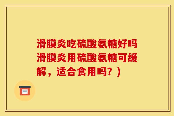 滑膜炎吃硫酸氨糖好吗滑膜炎用硫酸氨糖可缓解，适合食用吗？)