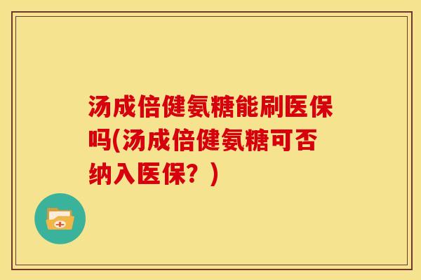 汤成倍健氨糖能刷医保吗(汤成倍健氨糖可否纳入医保？)