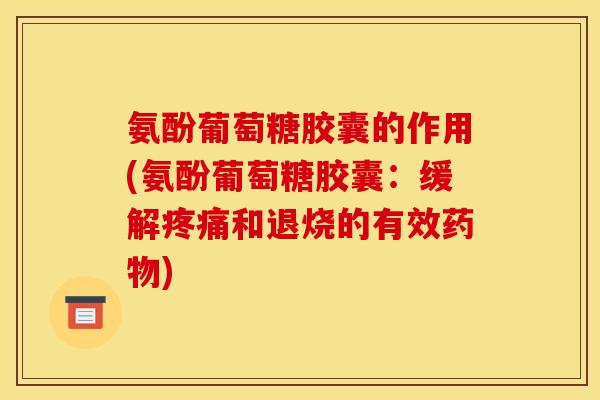 氨酚葡萄糖胶囊的作用(氨酚葡萄糖胶囊：缓解疼痛和退烧的有效药物)