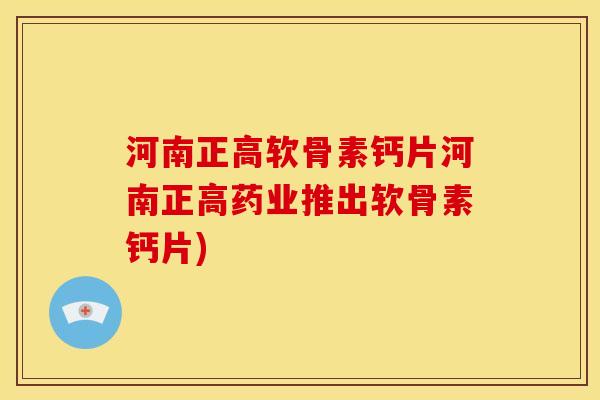 河南正高软骨素钙片河南正高药业推出软骨素钙片)