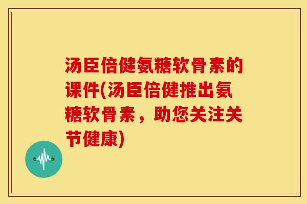 汤臣倍健氨糖软骨素的课件(汤臣倍健推出氨糖软骨素，助您关注关节健康)