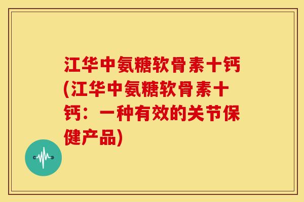 江华中氨糖软骨素十钙(江华中氨糖软骨素十钙：一种有效的关节保健产品)-第1张图片-关节骑士