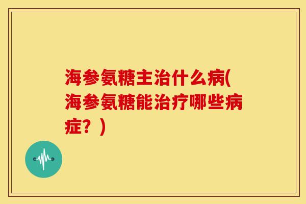 海参氨糖主治什么病(海参氨糖能治疗哪些病症？)