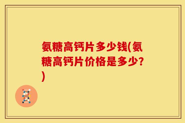氨糖高钙片多少钱(氨糖高钙片价格是多少？)
