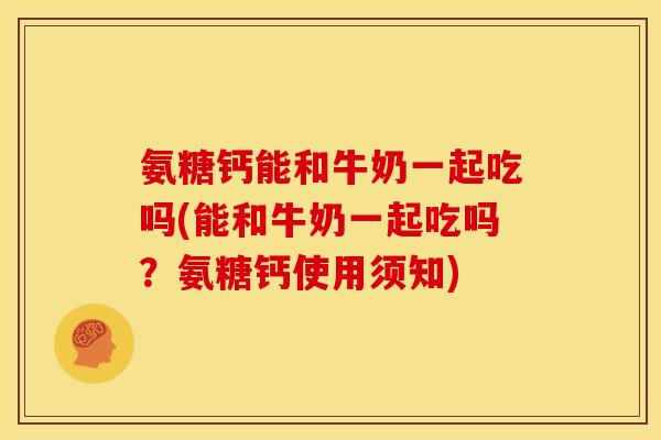 氨糖钙能和牛奶一起吃吗(能和牛奶一起吃吗?氨糖钙使用须知)-第1张图片-关节骑士 氨糖钙能和牛奶一起吃吗(能和牛奶一起吃吗?氨糖钙使用须知)-第1张图片-关节骑士