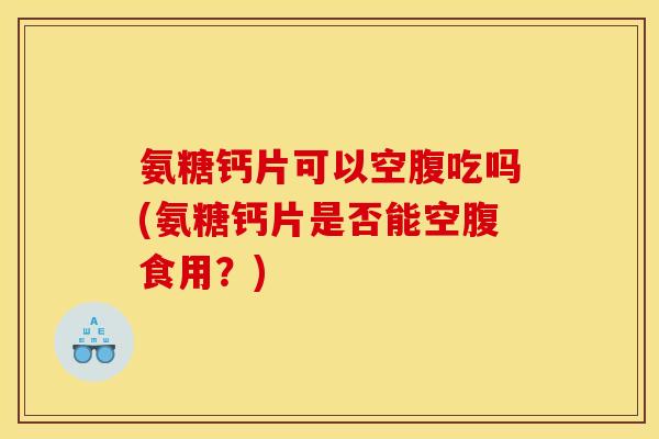 氨糖钙片可以空腹吃吗(氨糖钙片是否能空腹食用？)-第1张图片-关节骑士