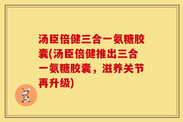 汤臣倍健三合一氨糖胶囊(汤臣倍健推出三合一氨糖胶囊,滋养关节再升级)-第1张图片-关节骑士 汤臣倍健三合一氨糖胶囊(汤臣倍健推出三合一氨糖胶囊,滋养关节再升级)-第1张图片-关节骑士