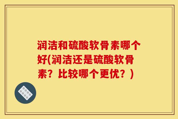 润洁和硫酸软骨素哪个好(润洁还是硫酸软骨素？比较哪个更优？)