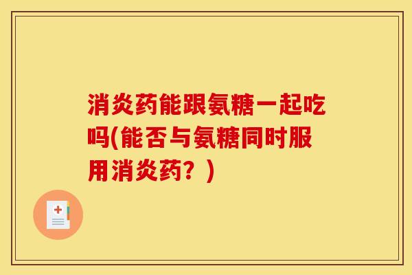 消炎药能跟氨糖一起吃吗(能否与氨糖同时服用消炎药？)-第1张图片-关节骑士