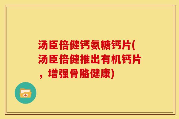 汤臣倍健钙氨糖钙片(汤臣倍健推出有机钙片，增强骨骼健康)