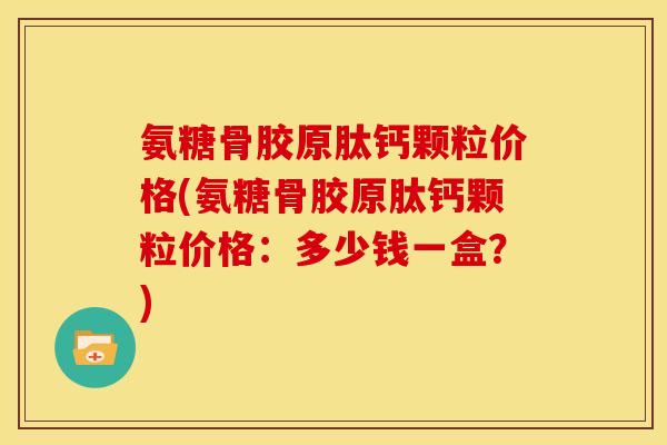 氨糖骨胶原肽钙颗粒价格(氨糖骨胶原肽钙颗粒价格：多少钱一盒？)