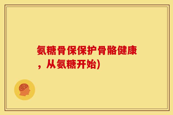 氨糖骨保保护骨骼健康，从氨糖开始)
