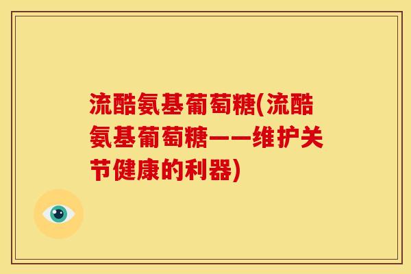 流酷氨基葡萄糖(流酷氨基葡萄糖——维护关节健康的利器)