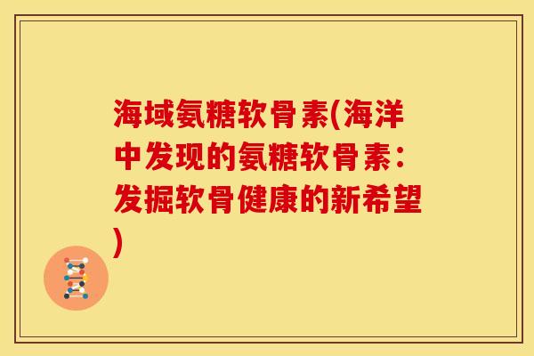 海域氨糖软骨素(海洋中发现的氨糖软骨素：发掘软骨健康的新希望)-第1张图片-关节骑士