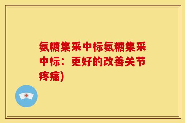 氨糖集采中标氨糖集采中标：更好的改善关节疼痛)