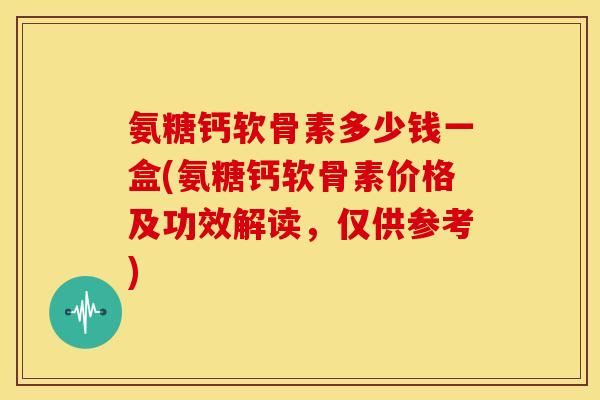 氨糖钙软骨素多少钱一盒(氨糖钙软骨素价格及功效解读,仅供参考)-第1张图片-关节骑士 氨糖钙软骨素多少钱一盒(氨糖钙软骨素价格及功效解读,仅供参考)-第1张图片-关节骑士