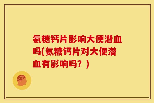 氨糖钙片影响大便潜血吗(氨糖钙片对大便潜血有影响吗？)