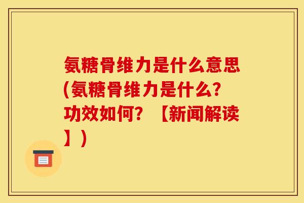 氨糖骨维力是什么意思(氨糖骨维力是什么?功效如何?【新闻解读】)-第1张图片-关节骑士 氨糖骨维力是什么意思(氨糖骨维力是什么?功效如何?【新闻解读】)-第1张图片-关节骑士
