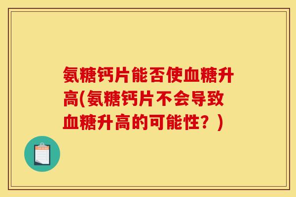 氨糖钙片能否使血糖升高(氨糖钙片不会导致血糖升高的可能性？)
