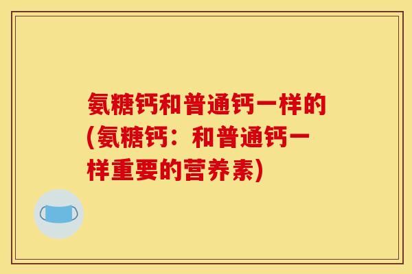 氨糖钙和普通钙一样的(氨糖钙:和普通钙一样重要的营养素)-第1张图片-关节骑士 氨糖钙和普通钙一样的(氨糖钙:和普通钙一样重要的营养素)-第1张图片-关节骑士
