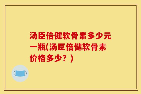 汤臣倍健软骨素多少元一瓶(汤臣倍健软骨素价格多少？)