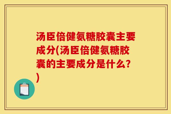 汤臣倍健氨糖胶囊主要成分(汤臣倍健氨糖胶囊的主要成分是什么？)