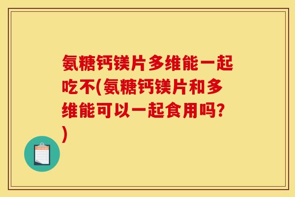 氨糖钙镁片多维能一起吃不(氨糖钙镁片和多维能可以一起食用吗？)