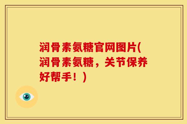 润骨素氨糖官网图片(润骨素氨糖，关节保养好帮手！)